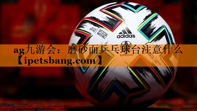 磨砂面乒乓球台注意什么 磨砂面乒乓球台注意什么