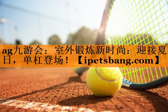 室外锻炼新时尚:迎接夏日,单杠登场! 室外锻炼新时尚:迎接夏日,单杠登场!