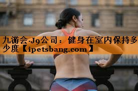 健身在室内保持多少度 健身在室内保持多少度