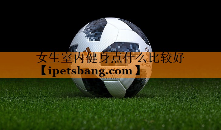 女生室内健身点什么比较好