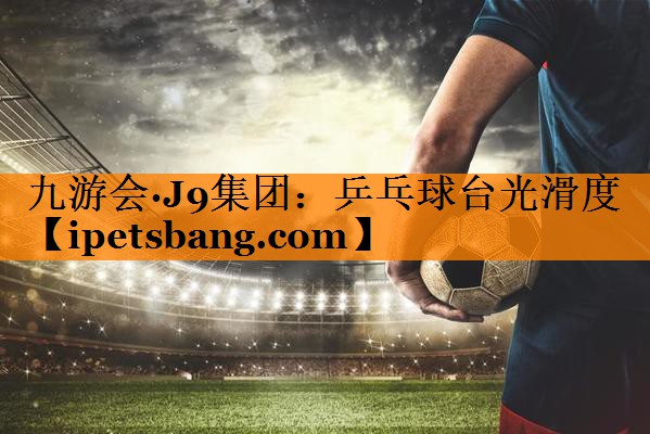 九游会·J9集团：乒乓球台光滑度