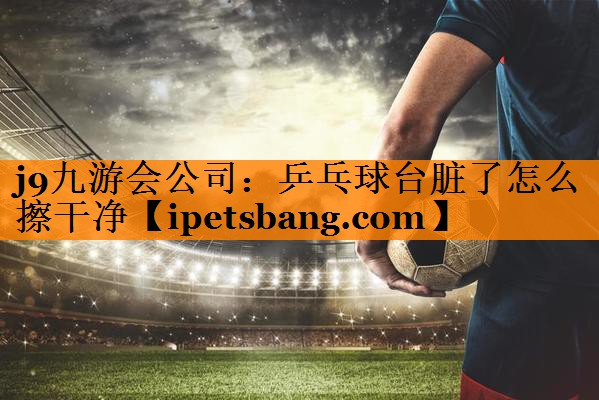 j9九游会公司：乒乓球台脏了怎么擦干净