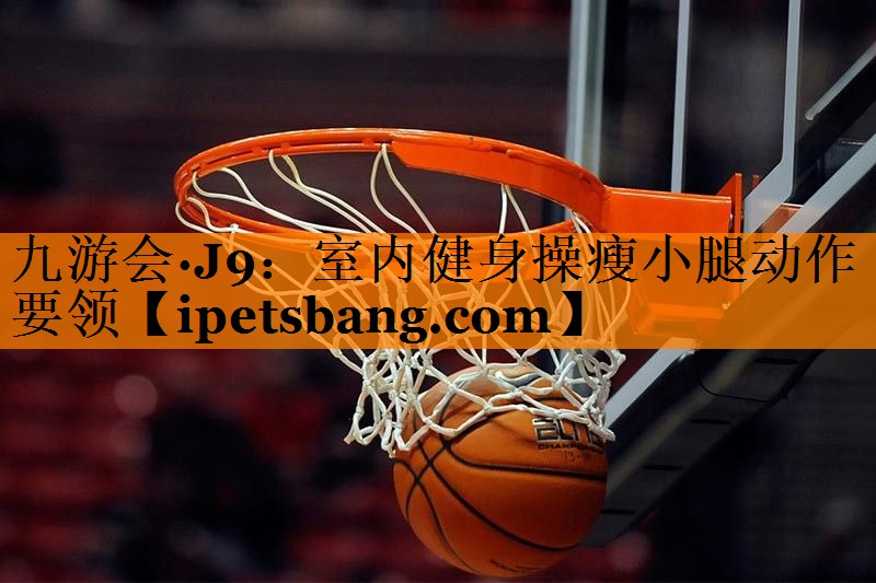 九游会·J9：室内健身操瘦小腿动作要领