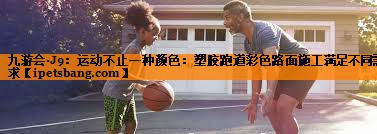 九游会·J9：运动不止一种颜色：塑胶跑道彩色路面施工满足不同需求