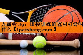 九游会·J9：田径训练的器材杠铃叫什么