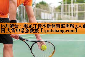 j9九游会：黑龙江佳木斯体育馆坍塌 3人被困 大雪中紧急救援