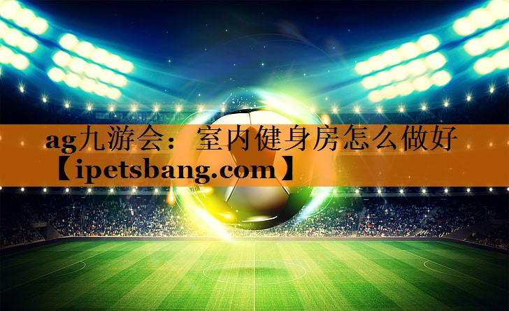 ag九游会：室内健身房怎么做好