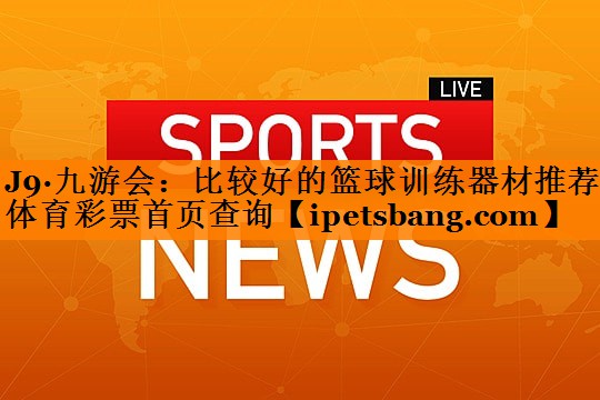 J9·九游会：比较好的篮球训练器材推荐体育彩票首页查询