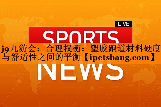j9九游会：合理权衡：塑胶跑道材料硬度与舒适性之间的平衡