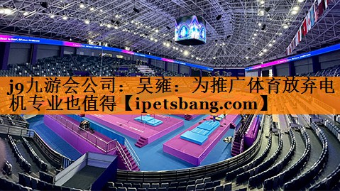 j9九游会公司：吴雍：为推广体育放弃电机专业也值得
