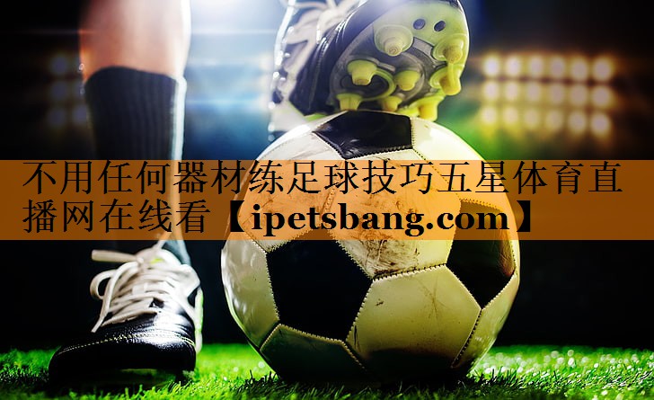 不用任何器材练足球技巧五星体育直播网在线看