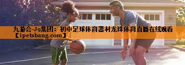 九游会·J9集团：初中足球体育器材龙珠体育直播在线观看