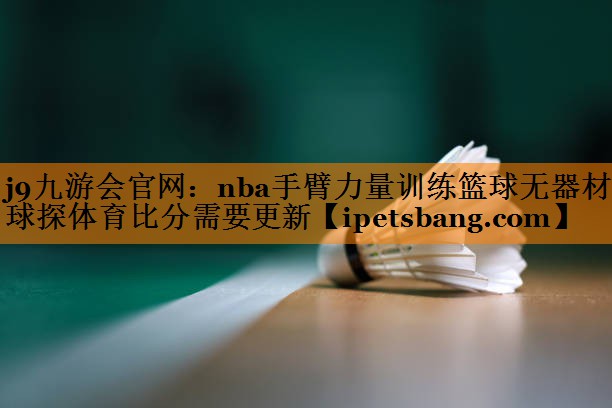 j9九游会官网：nba手臂力量训练篮球无器材球探体育比分需要更新