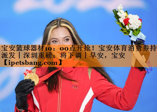 宝安篮球器材10：00点开抢！宝安体育消费券持续派发丨深圳重磅：将下调丨早安，宝安