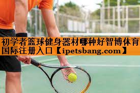 初学者篮球健身器材哪种好智博体育国际注册入口
