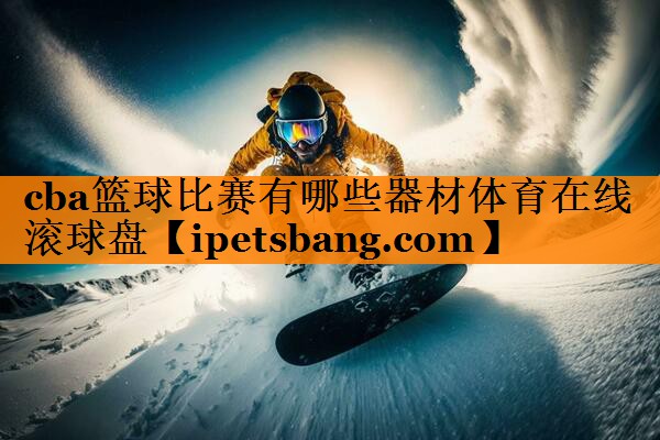 cba篮球比赛有哪些器材体育在线滚球盘