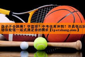 孩子不会跳绳？学篮球？中考体育冲刺？许昌砾石乐动体能馆一站式满足你的需求