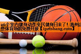 26个室内健身动作全民健身日来了！惠州这些体育场馆免费开放