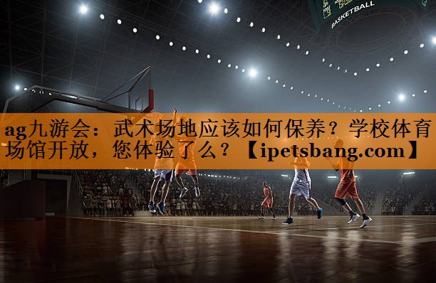 ag九游会：武术场地应该如何保养？学校体育场馆开放，您体验了么？