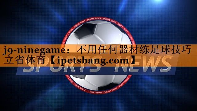 j9-ninegame：不用任何器材练足球技巧立省体育
