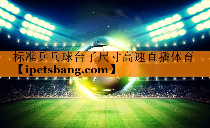 标准乒乓球台子尺寸高速直播体育