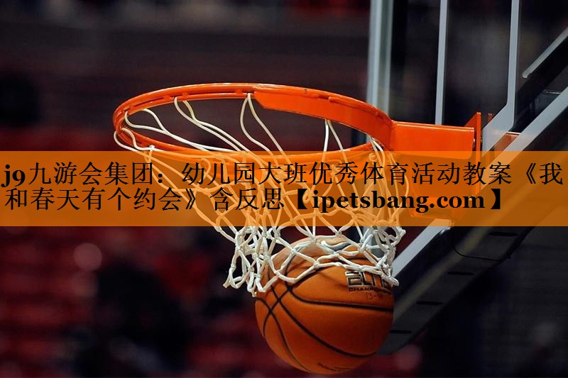 j9九游会集团：幼儿园大班优秀体育活动教案《我和春天有个约会》含反思