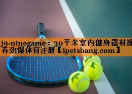 j9-ninegame：30平米室内健身器材推荐劲爆体育注册