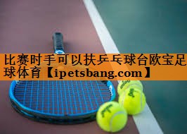 比赛时手可以扶乒乓球台欧宝足球体育