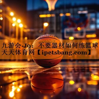 九游会·J9：不要器材如何练篮球天天体育网