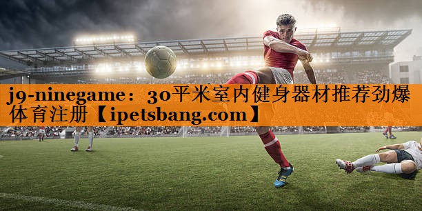 j9-ninegame：30平米室内健身器材推荐劲爆体育注册