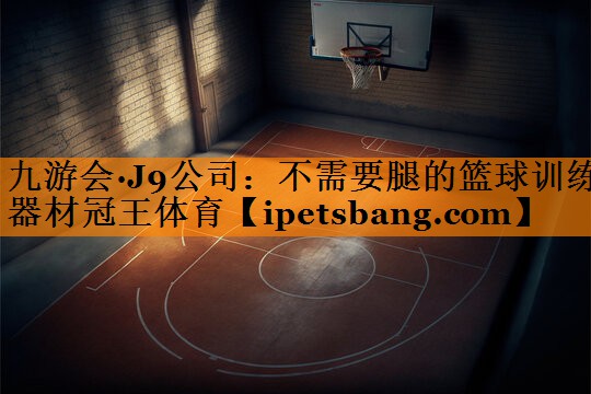 九游会·J9公司：不需要腿的篮球训练器材冠王体育