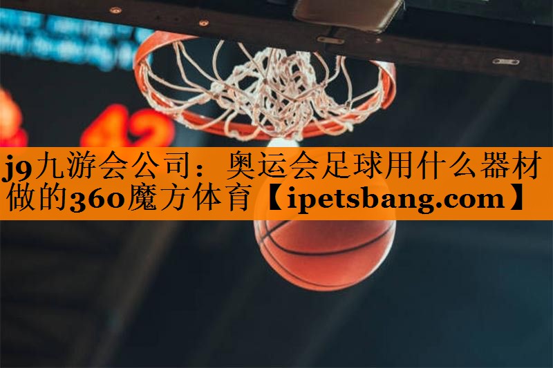 j9九游会公司：奥运会足球用什么器材做的360魔方体育