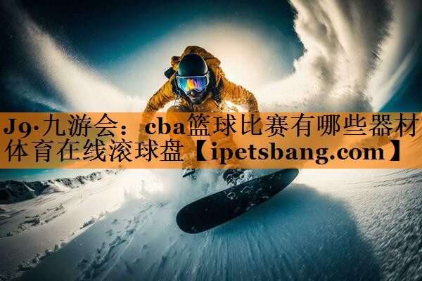 J9·九游会：cba篮球比赛有哪些器材体育在线滚球盘
