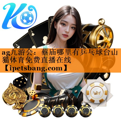 ag九游会：蔡庙哪里有乒乓球台山猫体育免费直播在线