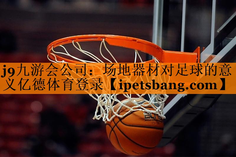 j9九游会公司：场地器材对足球的意义亿德体育登录