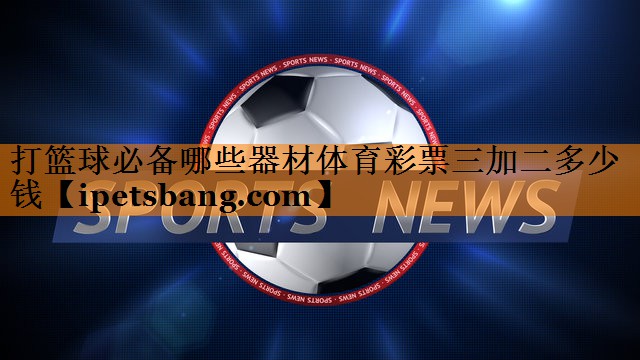 打篮球必备哪些器材体育彩票三加二多少钱