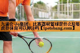 九游会·J9集团：比赛器材篮球是什么垃圾虎扑体育可以押注吗