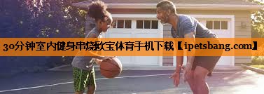 30分钟室内健身串烧欧宝体育手机下载