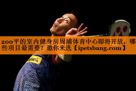 200平的室内健身房周浦体育中心即将开放，哪些项目最需要？邀你来选