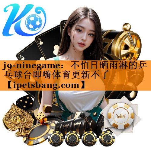 j9-ninegame：不怕日晒雨淋的乒乓球台即嗨体育更新不了