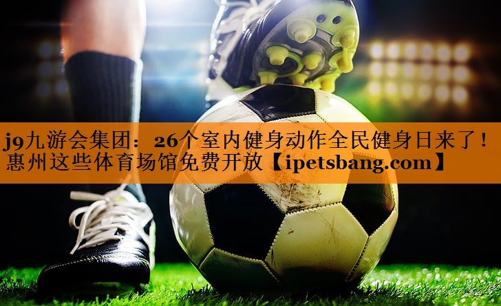 j9九游会集团：26个室内健身动作全民健身日来了！惠州这些体育场馆免费开放