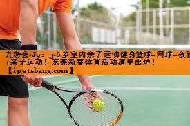 九游会·J9：3-6岁室内亲子运动健身篮球+网球+夜跑+亲子运动！东莞新春体育活动清单出炉！