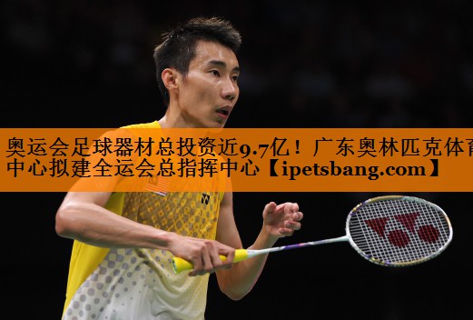 奥运会足球器材总投资近9.7亿！广东奥林匹克体育中心拟建全运会总指挥中心