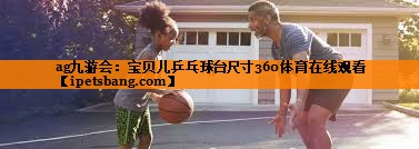 ag九游会：宝贝儿乒乓球台尺寸360体育在线观看