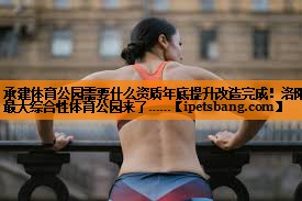 承建体育公园需要什么资质年底提升改造完成！洛阳最大综合性体育公园来了……