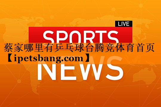蔡家哪里有乒乓球台腾竞体育首页