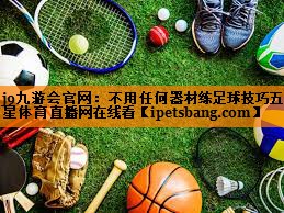 j9九游会官网：不用任何器材练足球技巧五星体育直播网在线看