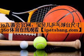 j9九游会官网：宝贝儿乒乓球台尺寸360体育在线观看
