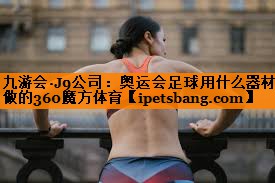 九游会·J9公司：奥运会足球用什么器材做的360魔方体育