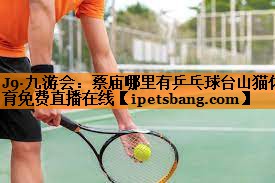 J9·九游会：蔡庙哪里有乒乓球台山猫体育免费直播在线